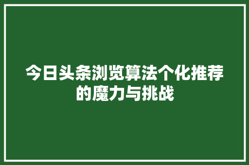 今日头条浏览算法个化推荐的魔力与挑战