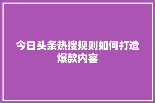 今日头条热搜规则如何打造爆款内容