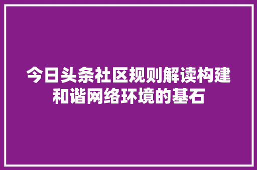今日头条社区规则解读构建和谐网络环境的基石