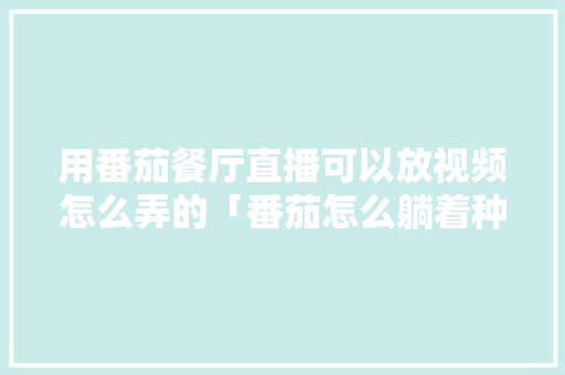 用番茄餐厅直播可以放视频怎么弄的「番茄怎么躺着种植视频教程」 用番茄餐厅直播可以放视频怎么弄的「番茄怎么躺着种植视频教程」 番茄种植技巧