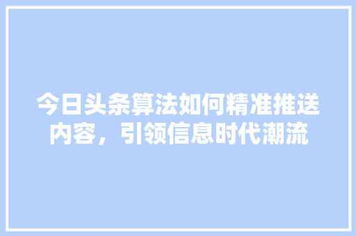 今日头条算法如何精准推送内容，引领信息时代潮流 农业常识