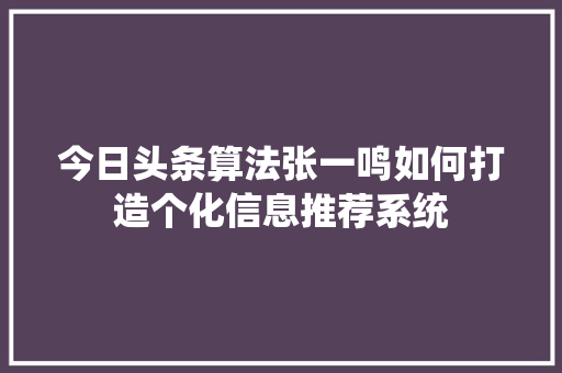 今日头条算法张一鸣如何打造个化信息推荐系统