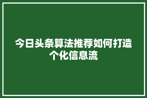 今日头条算法推荐如何打造个化信息流 种植技巧