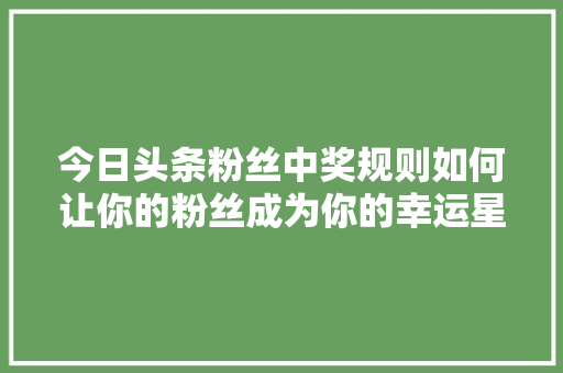 今日头条粉丝中奖规则如何让你的粉丝成为你的幸运星