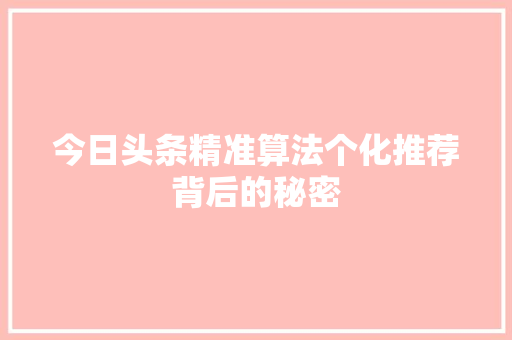 今日头条精准算法个化推荐背后的秘密