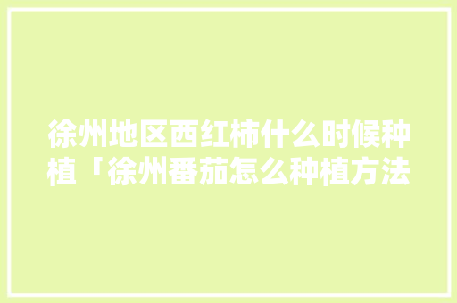 徐州地区西红柿什么时候种植「徐州番茄怎么种植方法视频」 徐州地区西红柿什么时候种植「徐州番茄怎么种植方法视频」 种植技巧