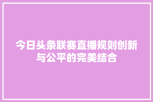 今日头条联赛直播规则创新与公平的完美结合 植物种类 今日头条联赛直播规则创新与公平的完美结合 植物种类