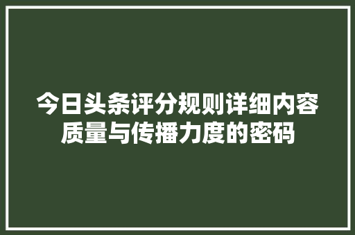 今日头条评分规则详细内容质量与传播力度的密码