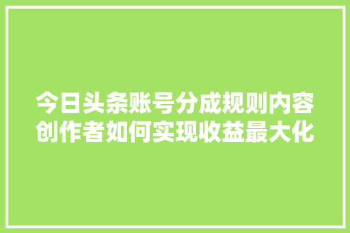 今日头条账号分成规则内容创作者如何实现收益最大化 农业常识