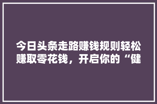 今日头条走路赚钱规则轻松赚取零花钱，开启你的“健康经济”之旅 种植技巧