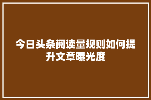 今日头条阅读量规则如何提升文章曝光度