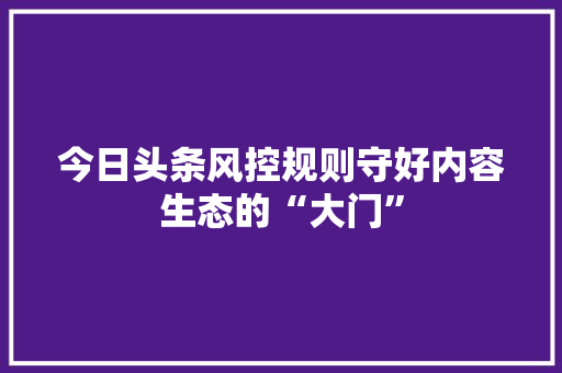今日头条风控规则守好内容生态的“大门” 花朵知识