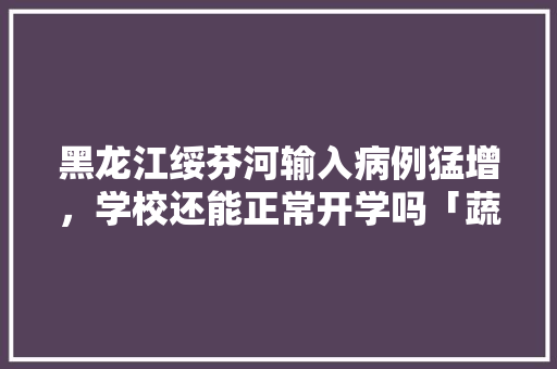 黑龙江绥芬河输入病例猛增,学校还能正常开学吗「蔬菜种植杀菌技巧视频教程」 花朵知识 黑龙江绥芬河输入病例猛增,学校还能正常开学吗「蔬菜种植杀菌技巧视频教程」 黑龙江绥芬河输入病例猛增,学校还能正常开学吗「蔬菜种植杀菌技巧视频教程」 花朵知识