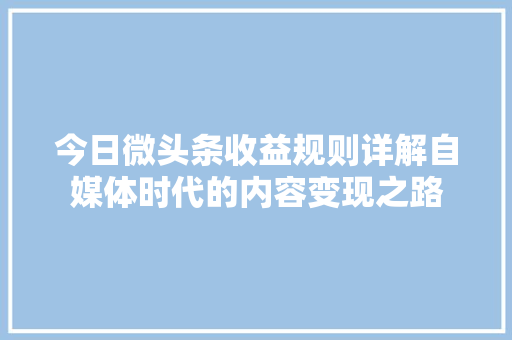 今日微头条收益规则详解自媒体时代的内容变现之路