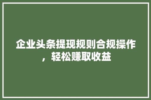 企业头条提现规则合规操作，轻松赚取收益