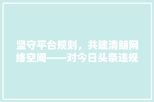 坚守平台规则，共建清朗网络空间——对今日头条违规内容的深思