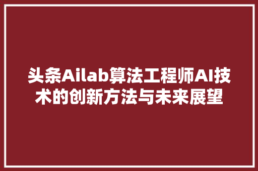 头条Ailab算法工程师AI技术的创新方法与未来展望