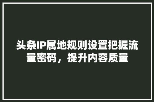头条IP属地规则设置把握流量密码，提升内容质量 种植技巧