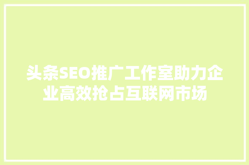 头条SEO推广工作室助力企业高效抢占互联网市场 花朵知识 头条SEO推广工作室助力企业高效抢占互联网市场 花朵知识