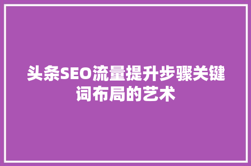 头条SEO流量提升步骤关键词布局的艺术 土壤施肥 头条SEO流量提升步骤关键词布局的艺术 土壤施肥