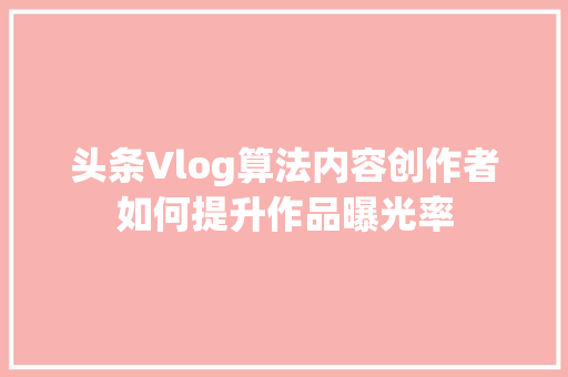 头条Vlog算法内容创作者如何提升作品曝光率