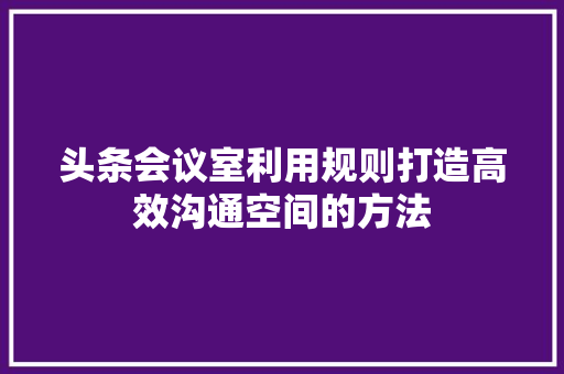 头条会议室利用规则打造高效沟通空间的方法