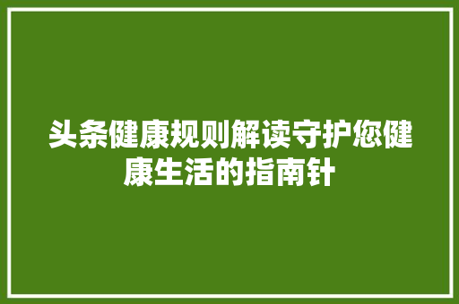 头条健康规则解读守护您健康生活的指南针