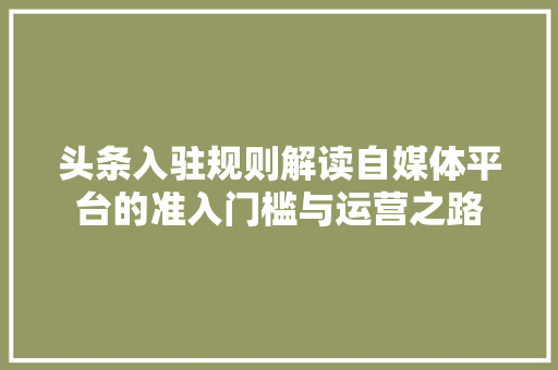 头条入驻规则解读自媒体平台的准入门槛与运营之路 农业常识 头条入驻规则解读自媒体平台的准入门槛与运营之路 农业常识