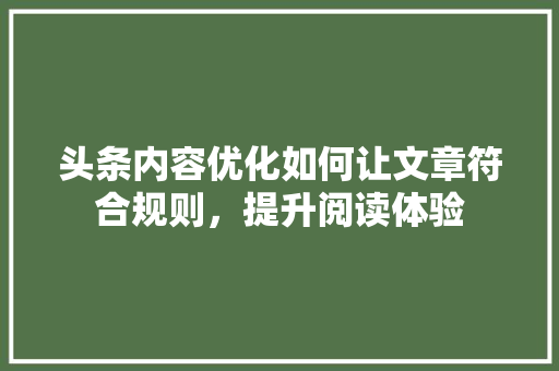 头条内容优化如何让文章符合规则，提升阅读体验