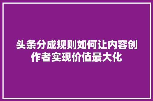 头条分成规则如何让内容创作者实现价值最大化 农业常识