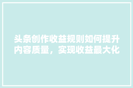 头条创作收益规则如何提升内容质量，实现收益最大化