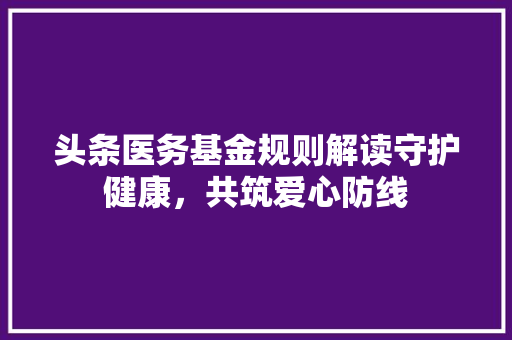 头条医务基金规则解读守护健康，共筑爱心防线