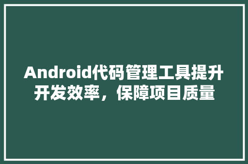 Android代码管理工具提升开发效率，保障项目质量 花朵知识