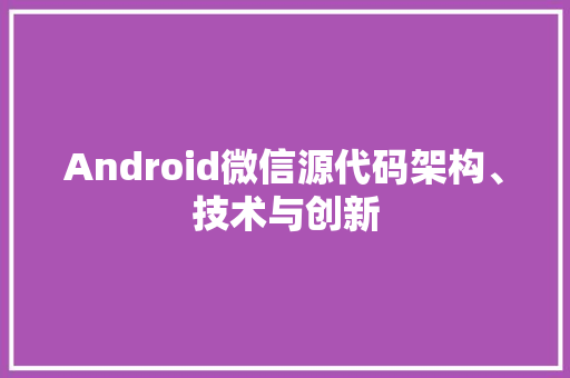 Android微信源代码架构、技术与创新
