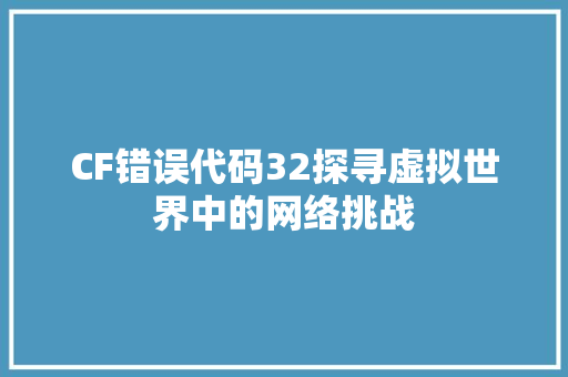CF错误代码32探寻虚拟世界中的网络挑战