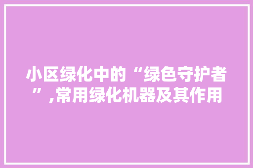 小区绿化中的“绿色守护者”,常用绿化机器及其作用