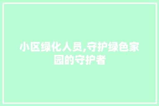 小区绿化人员,守护绿色家园的守护者