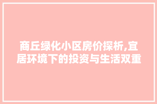 商丘绿化小区房价探析,宜居环境下的投资与生活双重价值