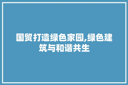 国贸打造绿色家园,绿色建筑与和谐共生