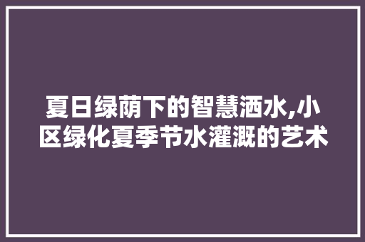 夏日绿荫下的智慧洒水,小区绿化夏季节水灌溉的艺术 种植技巧