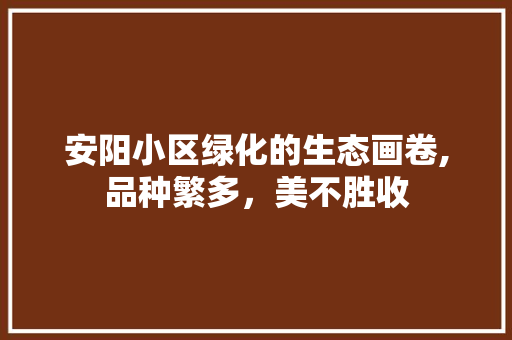 安阳小区绿化的生态画卷,品种繁多，美不胜收