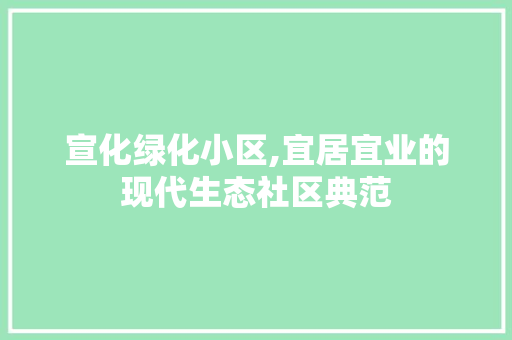宣化绿化小区,宜居宜业的现代生态社区典范 土壤施肥