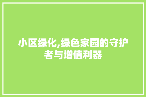 小区绿化,绿色家园的守护者与增值利器