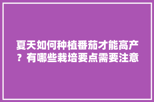 夏天如何种植番茄才能高产？有哪些栽培要点需要注意「夏天番茄籽怎么种植的呢」 夏天如何种植番茄才能高产？有哪些栽培要点需要注意「夏天番茄籽怎么种植的呢」 花朵知识
