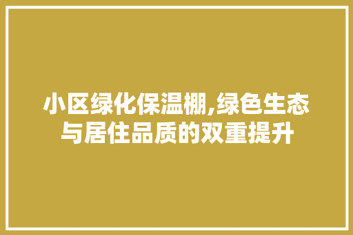 小区绿化保温棚,绿色生态与居住品质的双重提升 农业常识