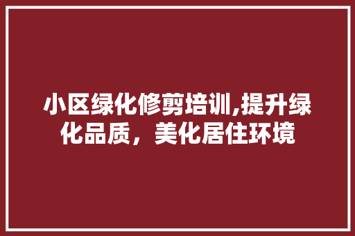 小区绿化修剪培训,提升绿化品质，美化居住环境