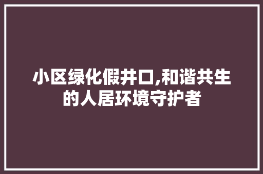 小区绿化假井口,和谐共生的人居环境守护者 土壤施肥