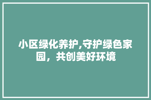 小区绿化养护,守护绿色家园，共创美好环境
