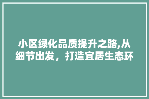 小区绿化品质提升之路,从细节出发，打造宜居生态环境 番茄病虫害防治