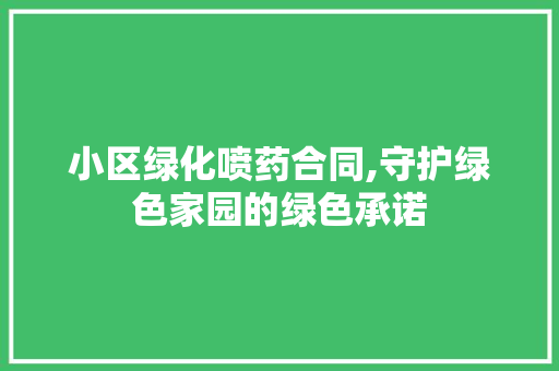 小区绿化喷药合同,守护绿色家园的绿色承诺